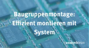 Baugruppenmontage – So entsteht aus Einzelteilen ein funktionierendes Ganzes
