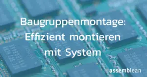 Baugruppenmontage – So entsteht aus Einzelteilen ein funktionierendes Ganzes